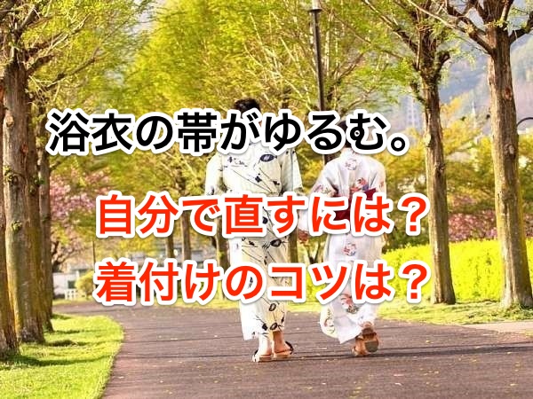 浴衣の帯がゆるむ。自分で直すには?着付けのコツは?