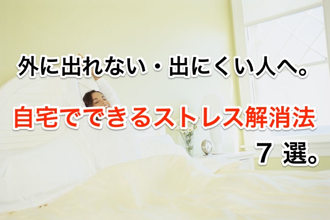 外に出れない・出にくい人へ。自宅でできるストレス解消 7 選。
