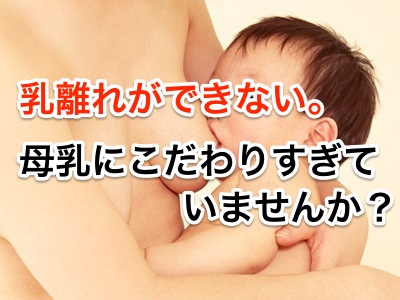 乳離れができない。母乳にこだわりすぎてませんか?