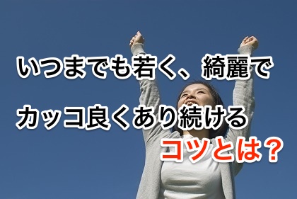いつまでも若く、綺麗で、カッコ良くあり続けるコツとは?