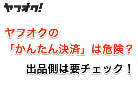 ヤフオクの「かんたん決済」は危険?出品側は要チェック!