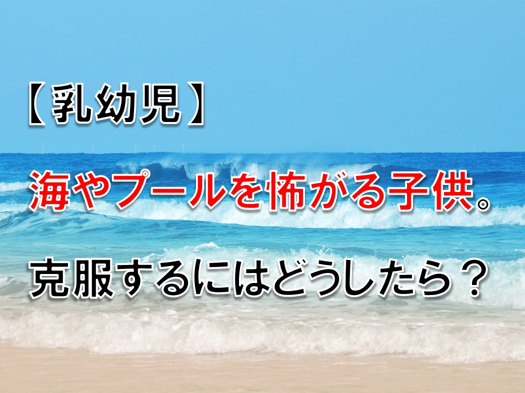 【乳幼児】海やプールを怖がる子供。克服するにはどうしたら?