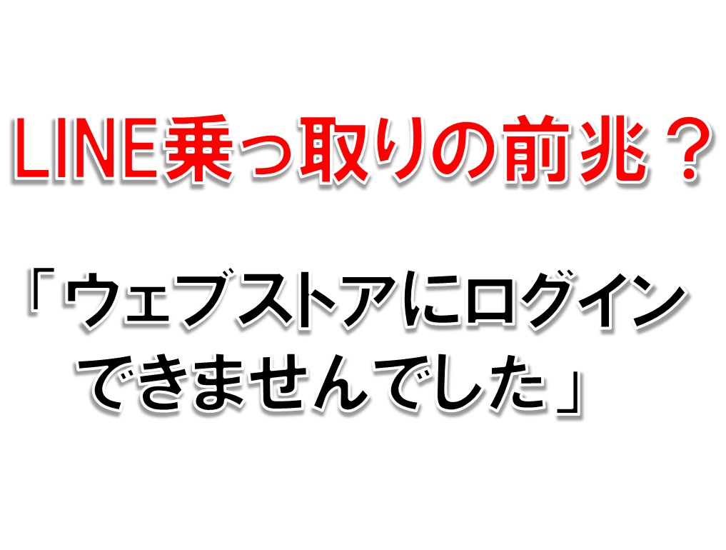 LINE乗っ取りの前兆?「ウェブストアにログインできませんでした」