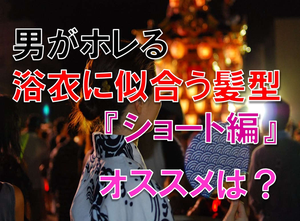 男がホレる 浴衣に似合う髪型ショート編 自分でできるオススメは?