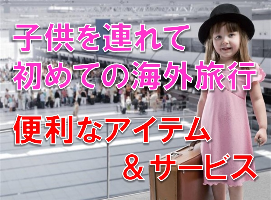 子供連れ 初めての海外旅行 準備に必要・便利なアイテム&サービス