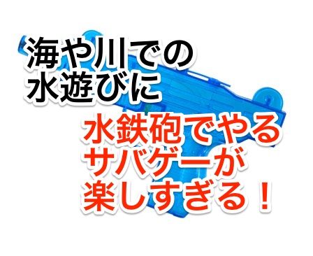 海や川での水遊びに 水鉄砲でやるサバゲーが楽しすぎる!