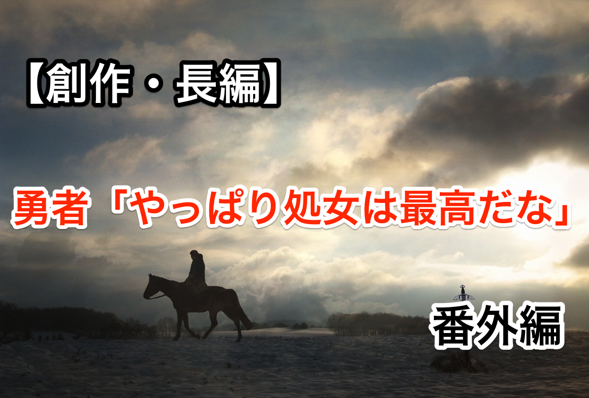 【創作・長編】エロかと思ったら王道だった 【勇者:やっぱり処女は最高だねぇ】番外編