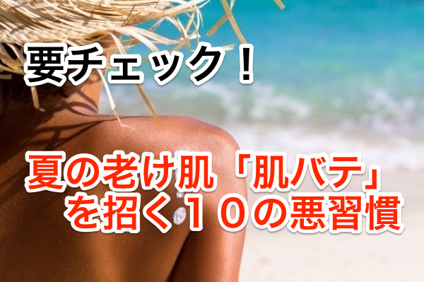 要チェック!夏の老け肌「肌バテ」を招く10の悪習慣
