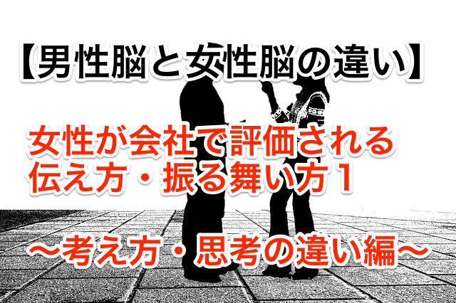 男性脳と女性脳の違い。女性が会社で評価される伝え方・ふるまい方1 ~考え方、思考の違い編~