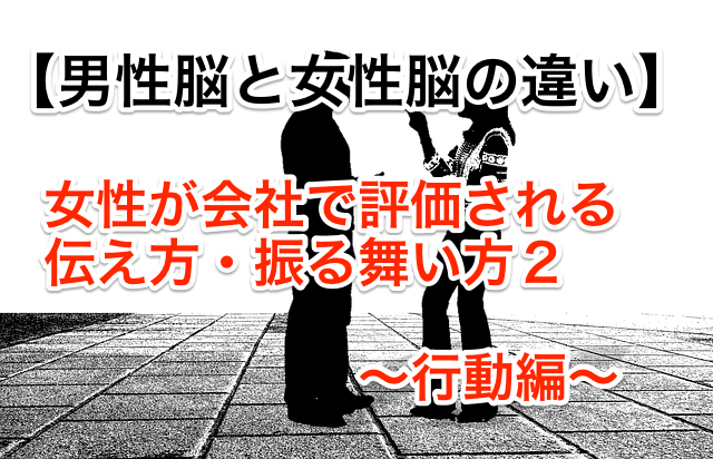男性脳と女性脳の違い。女性が会社で評価される伝え方・ふるまい方2 ~行動編~