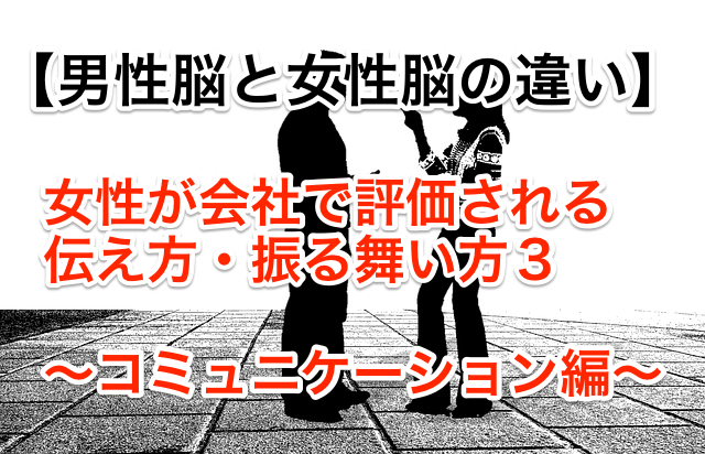 男性脳と女性脳の違い。女性が会社で評価される伝え方・ふるまい方3 ~コミュニケーション編~