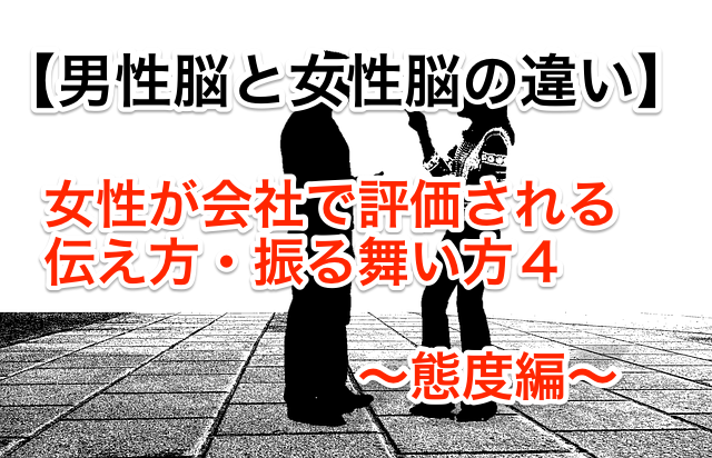 男性脳と女性脳の違い。女性が会社で評価される伝え方・ふるまい方4 ~態度編~