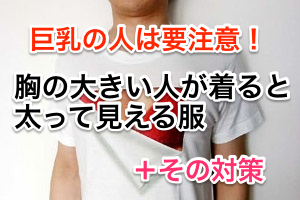 巨乳の人は要注意!胸の大きい人が着ると太って見える服
