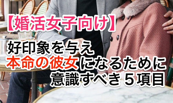 婚活女子向け!好印象を与えて「本命の彼女」になるために意識すべき5項目とは?