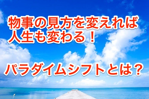 物事の見方を変えれば人生も変わる!パラダイムシフト(インサイド・アウト)とは?